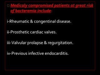 Medicaly compromised patients at great risk 
of bacteremia include: 
i-Rheumatic & congentinal disease. 
ii-Prosthetic cardiac valves. 
iii-Valvular prolapse & regurgitation. 
iv-Previous infective endocarditis. 
 
