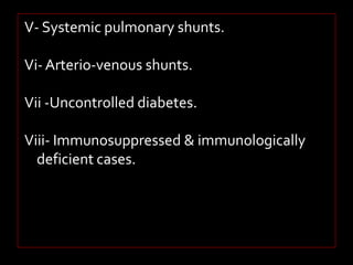 V- Systemic pulmonary shunts. 
Vi- Arterio-venous shunts. 
Vii -Uncontrolled diabetes. 
Viii- Immunosuppressed & immunologically 
deficient cases. 
 