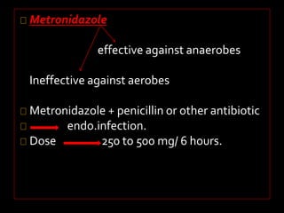 Metronidazole 
effective against anaerobes 
Ineffective against aerobes 
Metronidazole + penicillin or other antibiotic 
endo.infection. 
Dose 250 to 500 mg/ 6 hours. 
 