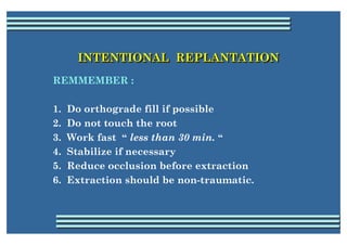 INTENTIONAL REPLANTATION
       INTENTIONAL REPLANTATION
REMMEMBER :

1.   Do orthograde fill if possible
2.   Do not touc...