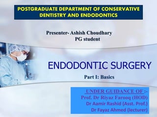 ENDODONTIC SURGERY
POSTGRADUATE DEPARTMENT OF CONSERVATIVE
DENTISTRY AND ENDODONTICS
UNDER GUIDANCE OF :-
Prof. Dr Riyaz Farooq (HOD)
Dr Aamir Rashid (Asst. Prof.)
Dr Fayaz Ahmed (lecturer)
Presenter- Ashish Choudhary
PG student
Part I: Basics
 