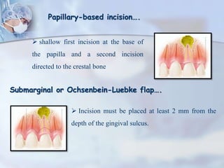 Papillary-based incision….
 shallow first incision at the base of
the papilla and a second incision
directed to the crestal bone
Submarginal or Ochsenbein-Luebke flap….
 Incision must be placed at least 2 mm from the
depth of the gingival sulcus.
 