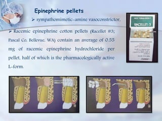 Epinephrine pellets
 sympathomimetic-amine vasoconstrictor,
 Racemic epinephrine cotton pellets (Racellet #3;
Pascal Co, Bellevue, WA) contain an average of 0.55
mg of racemic epinephrine hydrochloride per
pellet, half of which is the pharmacologically active
L-form.
 