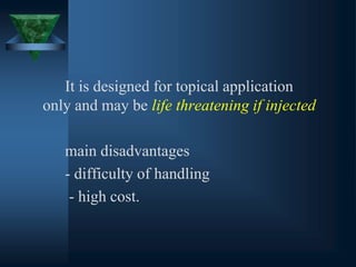 It is designed for topical application
only and may be life threatening if injected
main disadvantages
- difficulty of handling
- high cost.
 