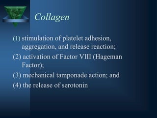 Collagen
(1) stimulation of platelet adhesion,
aggregation, and release reaction;
(2) activation of Factor VIII (Hageman
Factor);
(3) mechanical tamponade action; and
(4) the release of serotonin
 