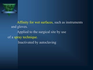 Affinity for wet surfaces, such as instruments
and gloves.
Applied to the surgical site by use
of a spray technique.
Inactivated by autoclaving
 
