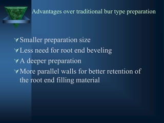Advantages over traditional bur type preparation
Smaller preparation size
Less need for root end beveling
A deeper preparation
More parallel walls for better retention of
the root end filling material
 
