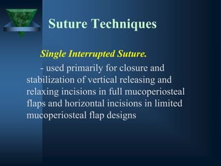 Suture Techniques
Single Interrupted Suture.
- used primarily for closure and
stabilization of vertical releasing and
relaxing incisions in full mucoperiosteal
flaps and horizontal incisions in limited
mucoperiosteal flap designs
 
