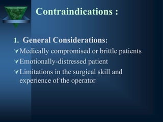 Contraindications :
1. General Considerations:
Medically compromised or brittle patients
Emotionally-distressed patient
Limitations in the surgical skill and
experience of the operator
 