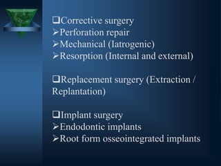 Corrective surgery
Perforation repair
Mechanical (Iatrogenic)
Resorption (Internal and external)
Replacement surgery (Extraction /
Replantation)
Implant surgery
Endodontic implants
Root form osseointegrated implants
 
