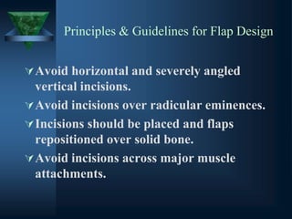Principles & Guidelines for Flap Design
Avoid horizontal and severely angled
vertical incisions.
Avoid incisions over radicular eminences.
Incisions should be placed and flaps
repositioned over solid bone.
Avoid incisions across major muscle
attachments.
 