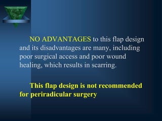 NO ADVANTAGES to this flap design
and its disadvantages are many, including
poor surgical access and poor wound
healing, which results in scarring.
This flap design is not recommended
for periradicular surgery
 