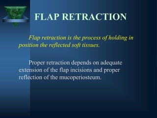 FLAP RETRACTION
Flap retraction is the process of holding in
position the reflected soft tissues.
Proper retraction depends on adequate
extension of the flap incisions and proper
reflection of the mucoperiosteum.
 