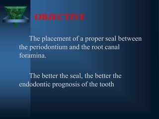 OBJECTIVE
The placement of a proper seal between
the periodontium and the root canal
foramina.
The better the seal, the better the
endodontic prognosis of the tooth
 