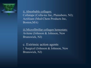 ii. Absorbable collagen:
Collatape (Colla-tec Inc, Plainsboro, NJ);
Actifoam (Med-Chem Products Inc,
Boston,MA)
iii.Microfibrillar collagen hemostats:
Avitene (Johnson & Johnson, New
Brunswick, NJ)
c. Extrinsic action agents
i. Surgicel (Johnson & Johnson, New
Brunswick, NJ)
 