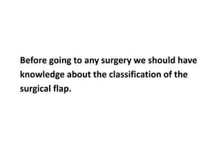 Before going to any surgery we should have
knowledge about the classification of the
surgical flap.
 
