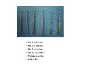  No. 4 roundbur
 No. 6 roundbur
 No. 8 roundbur
 No. 57 fissurebur
 Multipurpose bur
 Endo-Z bur
 