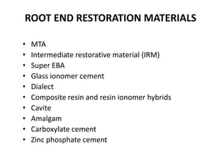 ROOT END RESTORATION MATERIALS
• MTA
• Intermediate restorative material (IRM)
• Super EBA
• Glass ionomer cement
• Dialect
• Composite resin and resin ionomer hybrids
• Cavite
• Amalgam
• Carboxylate cement
• Zinc phosphate cement
 