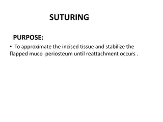 SUTURING
PURPOSE:
• To approximate the incised tissue and stabilize the
flapped muco periosteum until reattachment occurs .
 