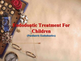 Endodontic Treatment For
Children
(Paediatric Endodontics)
 