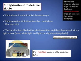 Photo-activated disinfection
• Two components
– PAD solution: Tolonium Chloride
– Save Dent Laser -635 nm
• Mechanism of action:
• Photosensitiser
• Reactive Oxygen sp
• Disrupts membrane
 
