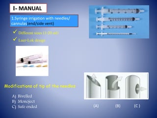  Different sizes (1-20 ml)
 Luer-Lok design
Modifications of tip of the needles
A) Bivelled
B) Monoject
C) Safe ended (A) (B) (C )
І- MANUAL
1.Syringe irrigation with needles/
cannulas(end/side vent)
 