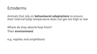 Ectoderms
Animals that rely on behavioural adaptations to ensure
their internal body temperature does not get too high or low
Where do they absorb heat from?
Their environment
e.g. reptiles and amphibians
 