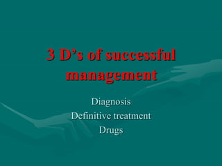 3 D’s of successful
management
Diagnosis
Definitive treatment
Drugs
 