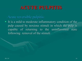 ACUTE PULPITIS
Acute reversible pulpitis:
 It is a mild to moderate inflammatory condition of the
pulp caused by noxious stimuli in which the pulp is
capable of returning to the uninflammed state
following removal of the stimuli
28-1-10 14
 
