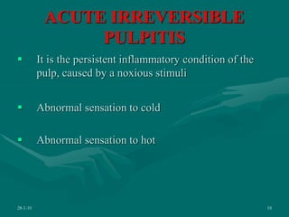 ACUTE IRREVERSIBLE
PULPITIS
 It is the persistent inflammatory condition of the
pulp, caused by a noxious stimuli
 Abnormal sensation to cold
 Abnormal sensation to hot
28-1-10 18
 
