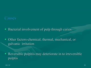 Causes
 Bacterial involvement of pulp through caries.
 Other factors-chemical, thermal, mechanical, or
galvanic irritation
 Reversible pulpitis may deteriorate in to irreversible
pulptis
28-1-10 20
 