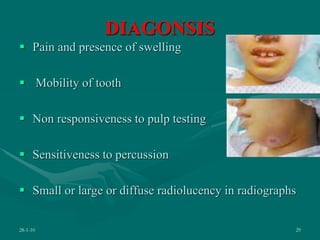 DIAGONSIS
 Pain and presence of swelling
 Mobility of tooth
 Non responsiveness to pulp testing
 Sensitiveness to percussion
 Small or large or diffuse radiolucency in radiographs
28-1-10 29
 