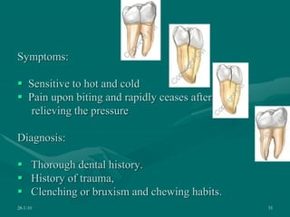 Symptoms:
 Sensitive to hot and cold
 Pain upon biting and rapidly ceases after
relieving the pressure
Diagnosis:
 Thorough dental history.
 History of trauma,
 Clenching or bruxism and chewing habits.
28-1-10 35
 