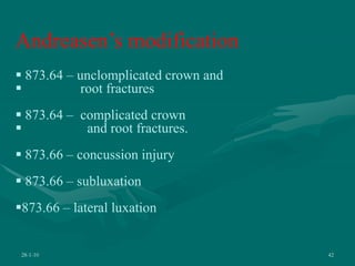 28-1-10 42
Andreasen’s modification
 873.64 – unclomplicated crown and
 root fractures
 873.64 – complicated crown
 and root fractures.
 873.66 – concussion injury
 873.66 – subluxation
873.66 – lateral luxation
 