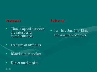 Prognosis:
 Time elapsed between
the injury and
reimplantation
 Fracture of alveolus
 Blood clot in socket
 Direct mud at site
Follow up
 1w, 1m, 3m, 6m, 12m,
and annually for 5yrs
28-1-10 54
 
