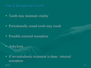 Fate of Reimplanted Tooth
 Tooth may maintain vitality
 Periodontally sound tooth may result
 Possible external resorption
 Ankylosis
 If no endodontic treatment is done –internal
resorption
28-1-10 55
 