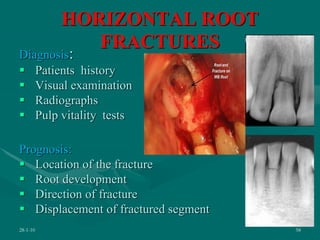 HORIZONTAL ROOT
FRACTURES
Diagnosis:
 Patients history
 Visual examination
 Radiographs
 Pulp vitality tests
Prognosis:
 Location of the fracture
 Root development
 Direction of fracture
 Displacement of fractured segment
28-1-10 58
 