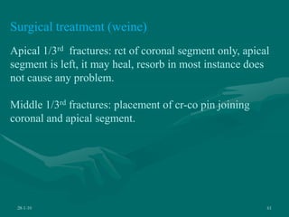 28-1-10 61
Surgical treatment (weine)
Apical 1/3rd fractures: rct of coronal segment only, apical
segment is left, it may heal, resorb in most instance does
not cause any problem.
Middle 1/3rd fractures: placement of cr-co pin joining
coronal and apical segment.
 