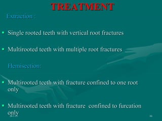 TREATMENT
28-1-10 66
Extraction :
 Single rooted teeth with vertical root fractures
 Multirooted teeth with multiple root fractures
Hemisection:
 Multirooted teeth with fracture confined to one root
only
 Multirooted teeth with fracture confined to furcation
only
 