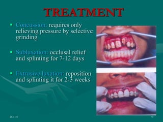 TREATMENT
 Concussion: requires only
relieving pressure by selective
grinding
 Subluxation: occlusal relief
and splinting for 7-12 days
 Extrusive luxation: reposition
and splinting it for 2-3 weeks
28-1-10 70
 