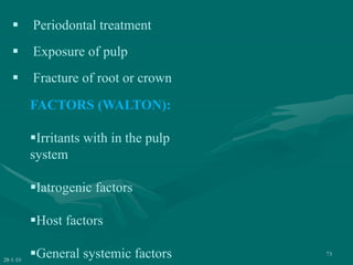 28-1-10
73
 Periodontal treatment
 Exposure of pulp
 Fracture of root or crown
FACTORS (WALTON):
Irritants with in the pulp
system
Iatrogenic factors
Host factors
General systemic factors
 