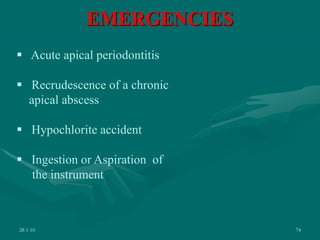 EMERGENCIES
28-1-10 74
 Acute apical periodontitis
 Recrudescence of a chronic
apical abscess
 Hypochlorite accident
 Ingestion or Aspiration of
the instrument
 