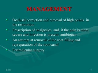 MANAGEMENT
 Occlusal correction and removal of high points in
the restoration
 Prescription of analgesics and, if the pain is more
severe and infection is present, antibiotics
 An attempt at removal of the root filling and
repreparation of the root canal
 Periradicular surgery
28-1-10 91
 