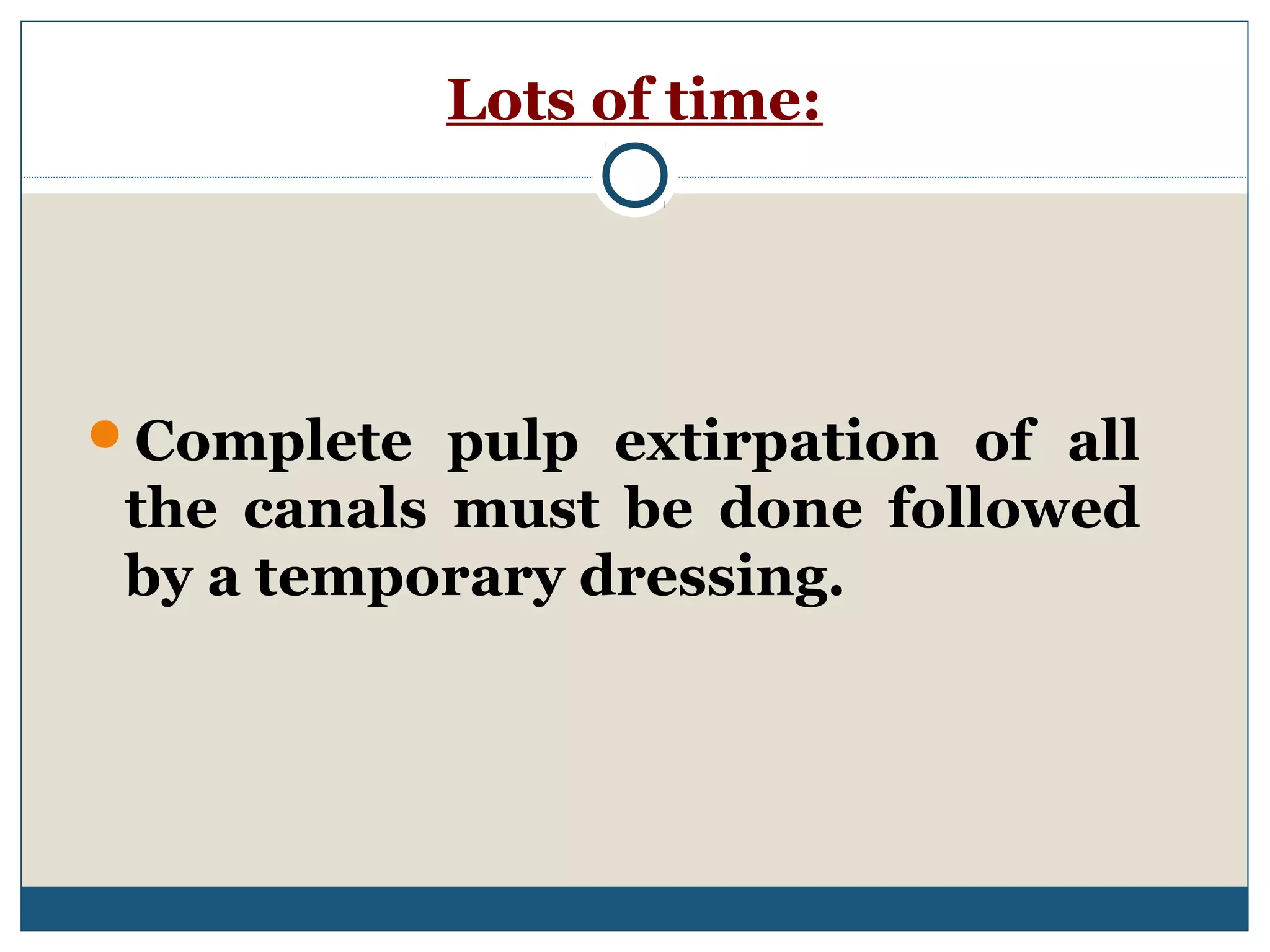 Lots of time: 
Complete pulp extirpation of all 
the canals must be done followed 
by a temporary dressing. 
 
