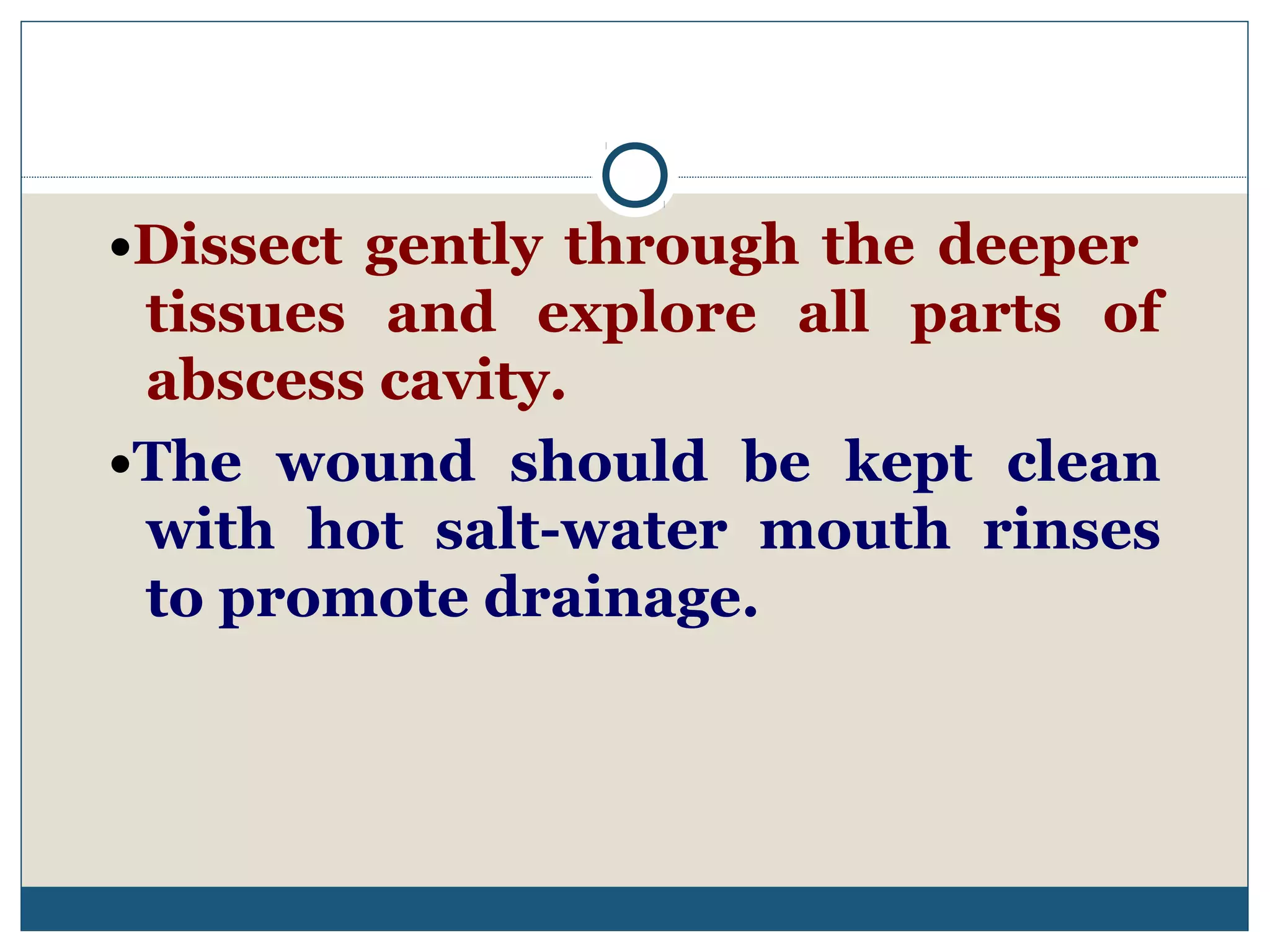•Dissect gently through the deeper 
tissues and explore all parts of 
abscess cavity. 
•The wound should be kept clean 
with hot salt-water mouth rinses 
to promote drainage. 
 
