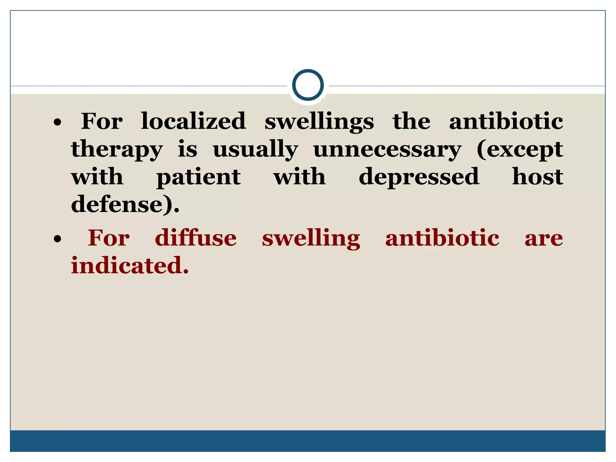 Antibiotic therapy: 
• For localized swellings the antibiotic 
therapy is usually unnecessary (except 
with patient with depressed host 
defense). 
• For diffuse swelling antibiotic are 
indicated. 
 