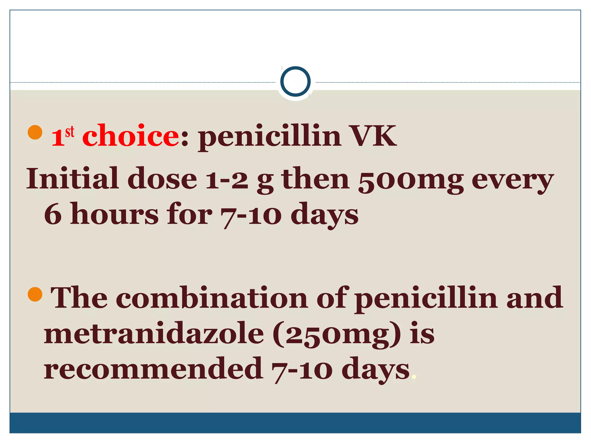 1st choice: penicillin VK 
Initial dose 1-2 g then 500mg every 
6 hours for 7-10 days 
The combination of penicillin and 
metranidazole (250mg) is 
recommended 7-10 days. 
 