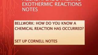 AGENDA: ENDOTHERMIC
EXOTHERMIC REACTIONS
NOTES
BELLWORK: HOW DO YOU KNOW A
CHEMICAL REACTION HAS OCCURRED?
SET UP CORNELL NOTES
 