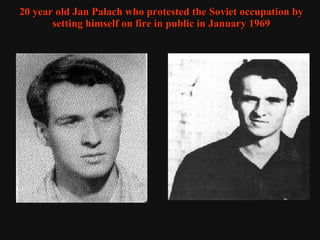 20 year old Jan Palach who protested the Soviet occupation by setting himself on fire in public in January 1969 