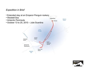 Expedition in Brief Extended stay at an Emperor Penguin rookery Weddell Sea Antarctic Peninsula October 13 to 25, 2010 – Julie Scardina 